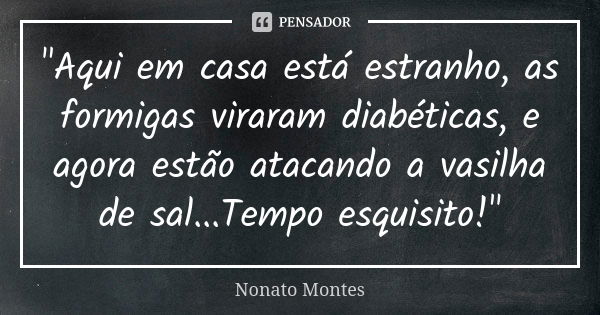 "Aqui em casa está estranho, as formigas viraram diabéticas, e agora estão atacando a vasilha de sal...Tempo esquisito!"... Frase de Nonato Montes.