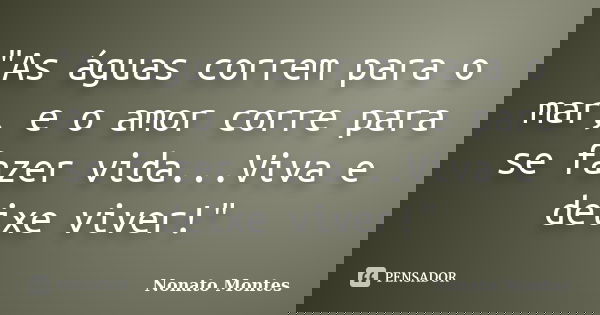 "As águas correm para o mar, e o amor corre para se fazer vida...Viva e deixe viver!"... Frase de Nonato Montes.
