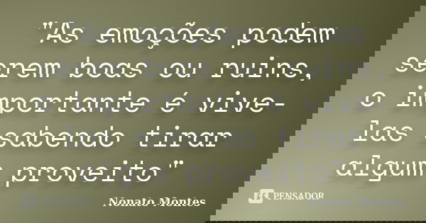 "As emoções podem serem boas ou ruins, o importante é vive-las sabendo tirar algum proveito"... Frase de Nonato Montes.