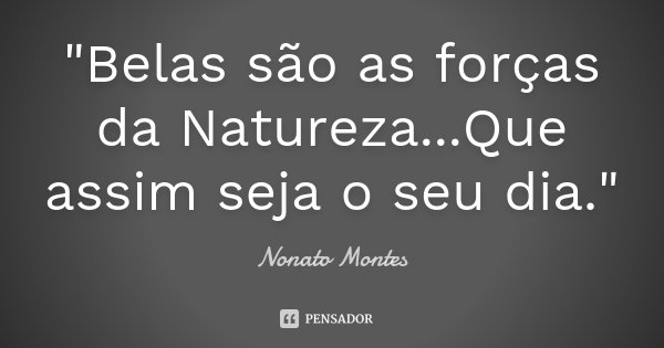 "Belas são as forças da Natureza...Que assim seja o seu dia."... Frase de Nonato Montes.