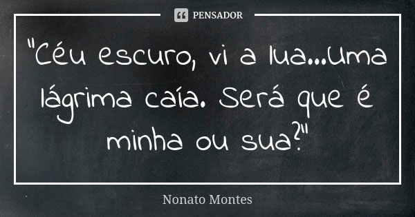 "Céu escuro, vi a lua...Uma lágrima caía. Será que é minha ou sua?"... Frase de Nonato Montes.