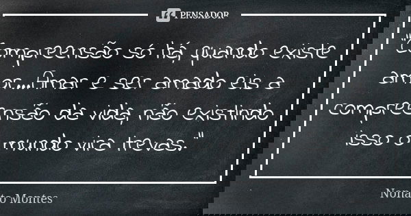 "Compreensão só há, quando existe amor...Amar e ser amado eis a compreensão da vida, não existindo isso o mundo vira trevas."... Frase de Nonato Montes.