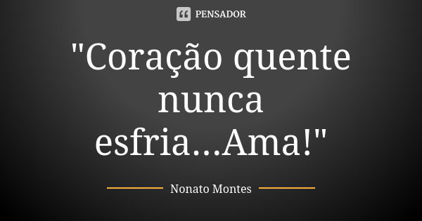 "Coração quente nunca esfria...Ama!"... Frase de Nonato Montes.