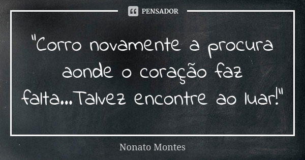 "Corro novamente a procura aonde o coração faz falta...Talvez encontre ao luar!"... Frase de Nonato Montes.