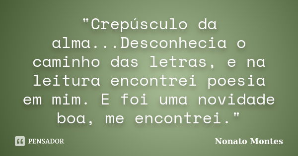 "Crepúsculo da alma...Desconhecia o caminho das letras, e na leitura encontrei poesia em mim. E foi uma novidade boa, me encontrei."... Frase de Nonato Montes.