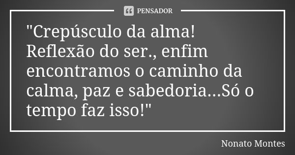 "Crepúsculo da alma! Reflexão do ser., enfim encontramos o caminho da calma, paz e sabedoria...Só o tempo faz isso!"... Frase de Nonato Montes.