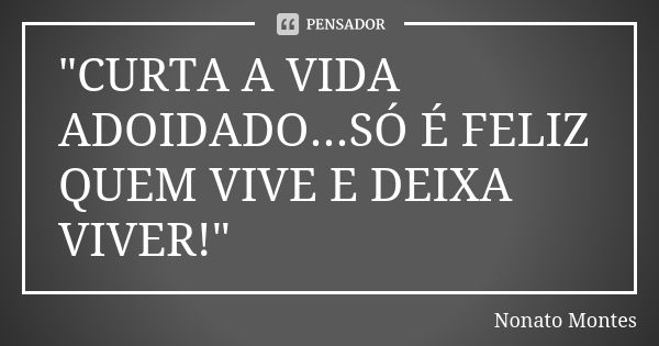 "CURTA A VIDA ADOIDADO...SÓ É FELIZ QUEM VIVE E DEIXA VIVER!"... Frase de Nonato Montes.