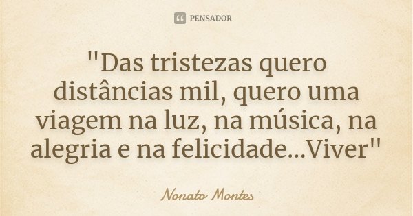 "Das tristezas quero distâncias mil, quero uma viagem na luz, na música, na alegria e na felicidade...Viver"... Frase de Nonato Montes.