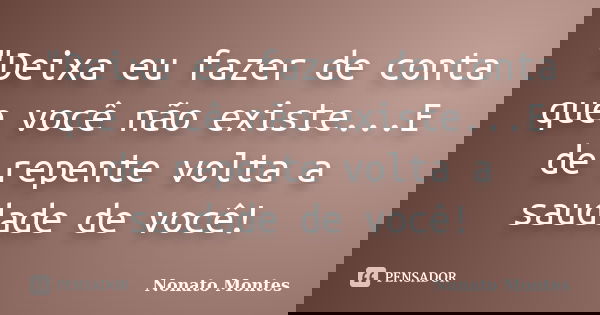 "Deixa eu fazer de conta que você não existe...E de repente volta a saudade de você!... Frase de Nonato Montes.