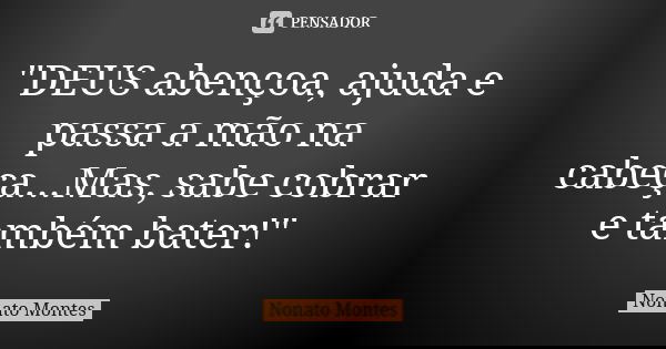 "DEUS abençoa, ajuda e passa a mão na cabeça...Mas, sabe cobrar e também bater!"... Frase de Nonato Montes.