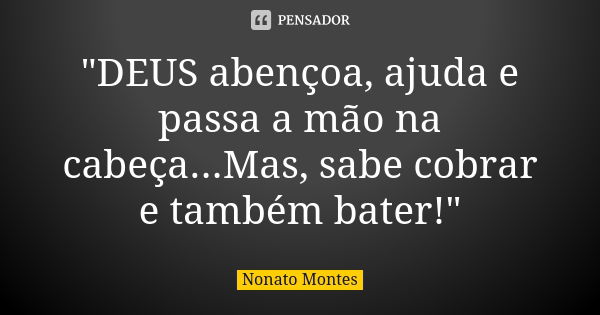 "DEUS abençoa, ajuda e passa a mão na cabeça...Mas, sabe cobrar e também bater!"... Frase de Nonato Montes.