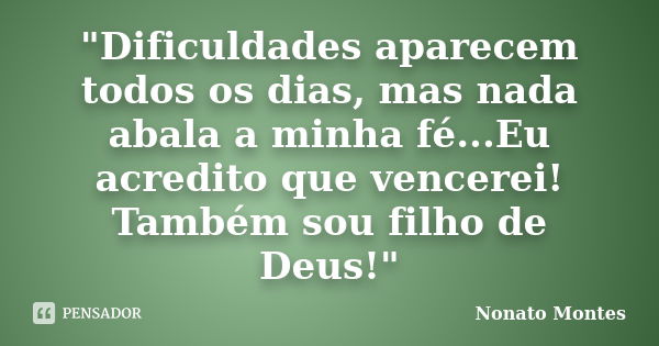 "Dificuldades aparecem todos os dias, mas nada abala a minha fé...Eu acredito que vencerei! Também sou filho de Deus!"... Frase de Nonato Montes.