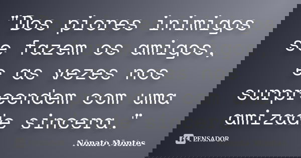 "Dos piores inimigos se fazem os amigos, e as vezes nos surpreendem com uma amizade sincera."... Frase de Nonato Montes.