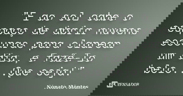 "E ao sol cabe o espaço de abrir nuvens escuras para clarear um dia, e fazê-lo belo...Que seja!"... Frase de Nonato Montes.