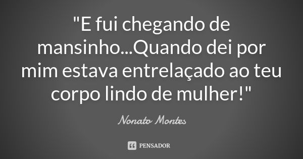 "E fui chegando de mansinho...Quando dei por mim estava entrelaçado ao teu corpo lindo de mulher!"... Frase de Nonato Montes.