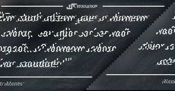 "Em tudo dizem que o homem não chora., eu digo só se não tiver coração...O homem chora até na saudade!"... Frase de Nonato Montes.