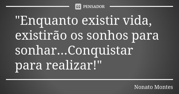 "Enquanto existir vida, existirão os sonhos para sonhar...Conquistar para realizar!"... Frase de Nonato Montes.