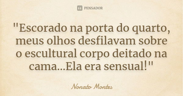 "Escorado na porta do quarto, meus olhos desfilavam sobre o escultural corpo deitado na cama...Ela era sensual!"... Frase de Nonato Montes.