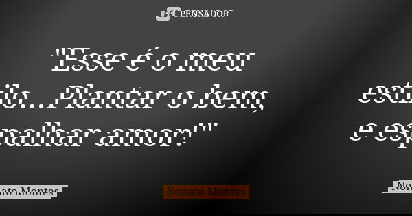 "Esse é o meu estilo...Plantar o bem, e espalhar amor!"... Frase de Nonato Montes.