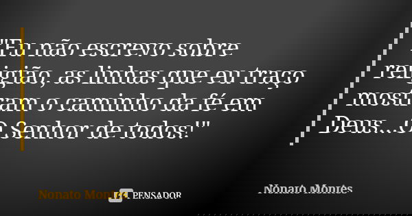 "Eu não escrevo sobre religião, as linhas que eu traço mostram o caminho da fé em Deus...O Senhor de todos!"... Frase de Nonato Montes.