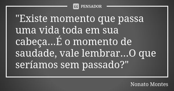 "Existe momento que passa uma vida toda em sua cabeça...É o momento de saudade, vale lembrar...O que seríamos sem passado?"... Frase de Nonato Montes.