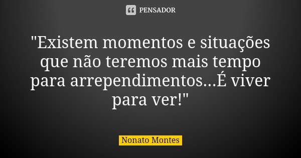 "Existem momentos e situações que não teremos mais tempo para arrependimentos...É viver para ver!"... Frase de Nonato Montes.