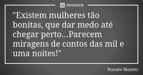 "Existem mulheres tão bonitas, que dar medo até chegar perto...Parecem miragens de contos das mil e uma noites!"... Frase de Nonato Montes.