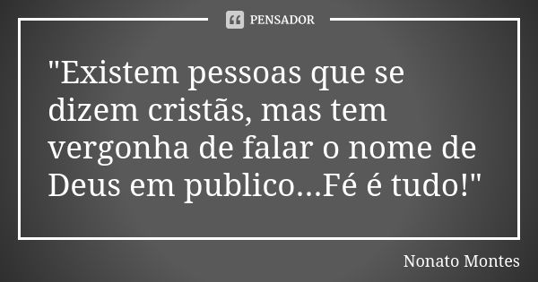 "Existem pessoas que se dizem cristãs, mas tem vergonha de falar o nome de Deus em publico...Fé é tudo!"... Frase de Nonato Montes.