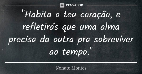 "Habita o teu coração, e refletirás que uma alma precisa da outra pra sobreviver ao tempo."... Frase de Nonato Montes.