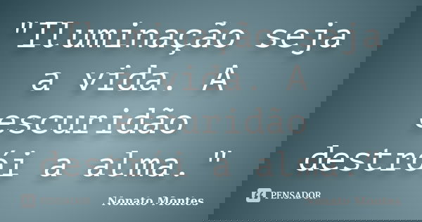 "Iluminação seja a vida. A escuridão destrói a alma."... Frase de Nonato Montes.