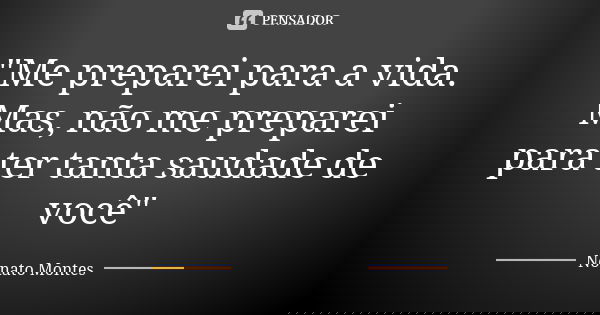 "Me preparei para a vida. Mas, não me preparei para ter tanta saudade de você"... Frase de Nonato Montes.