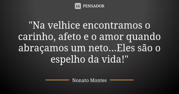 "Na velhice encontramos o carinho, afeto e o amor quando abraçamos um neto...Eles são o espelho da vida!"... Frase de Nonato Montes.