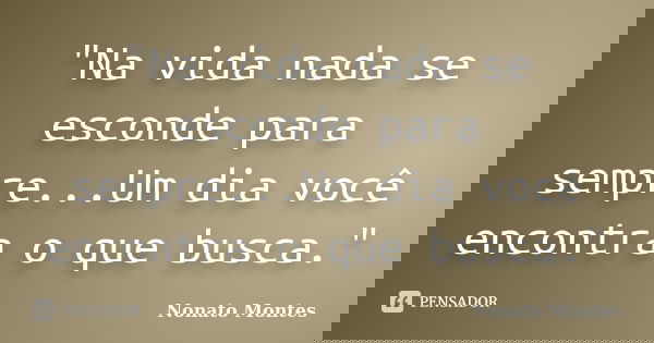 "Na vida nada se esconde para sempre...Um dia você encontra o que busca."... Frase de Nonato Montes.