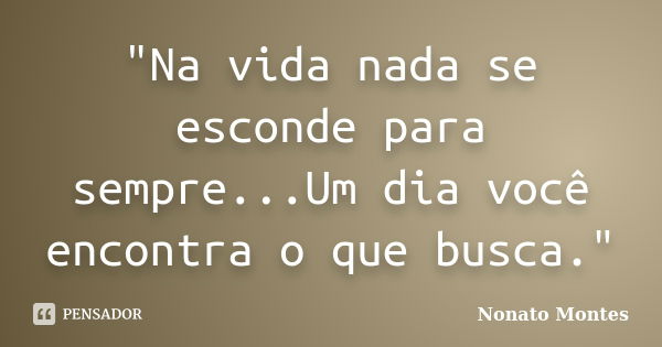 "Na vida nada se esconde para sempre...Um dia você encontra o que busca."... Frase de Nonato Montes.