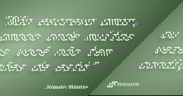 "Não escreva amar, ou amooo onde muitas vezes você não tem condições de está"... Frase de Nonato Montes.