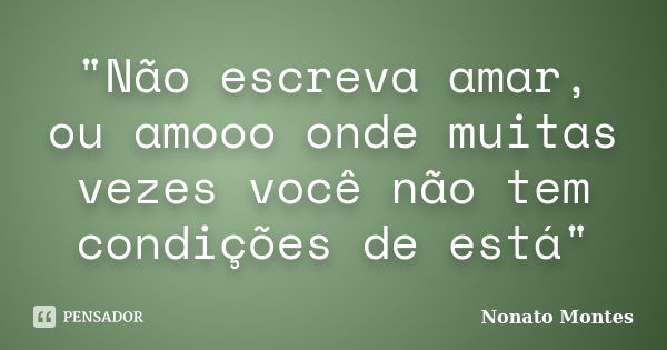 "Não escreva amar, ou amooo onde muitas vezes você não tem condições de está"... Frase de Nonato Montes.