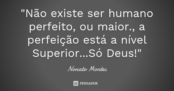 "Não existe ser humano perfeito, ou maior., a perfeição está a nível Superior...Só Deus!"... Frase de Nonato Montes.