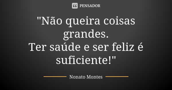 "Não queira coisas grandes. Ter saúde e ser feliz é suficiente!"... Frase de Nonato Montes.