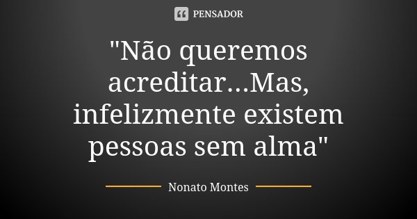 "Não queremos acreditar...Mas, infelizmente existem pessoas sem alma"... Frase de Nonato Montes.