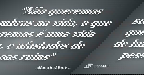"Não queremos sombras na vida, o que queremos é uma vida de luz, e afastados de pessoas ruins"... Frase de Nonato Montes.