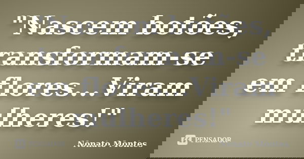 "Nascem botões, transformam-se em flores...Viram mulheres!"... Frase de Nonato Montes.