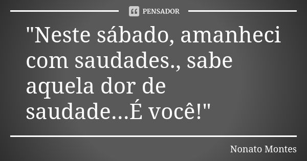 "Neste sábado, amanheci com saudades., sabe aquela dor de saudade...É você!"... Frase de Nonato Montes.