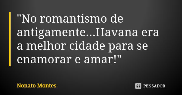 "No romantismo de antigamente...Havana era a melhor cidade para se enamorar e amar!"... Frase de Nonato Montes.