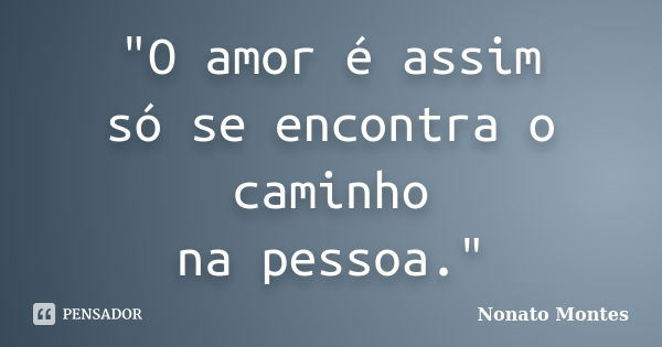 "O amor é assim só se encontra o caminho na pessoa."... Frase de Nonato Montes..