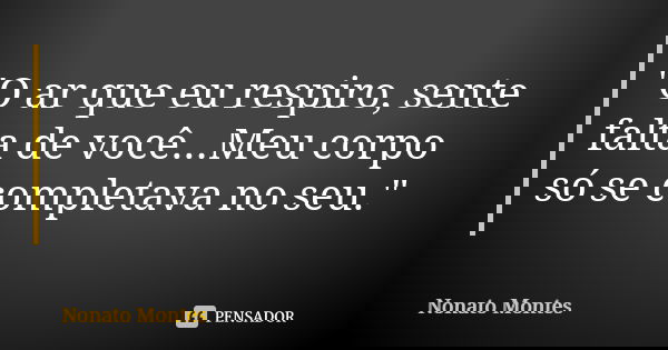 "O ar que eu respiro, sente falta de você...Meu corpo só se completava no seu."... Frase de Nonato Montes.
