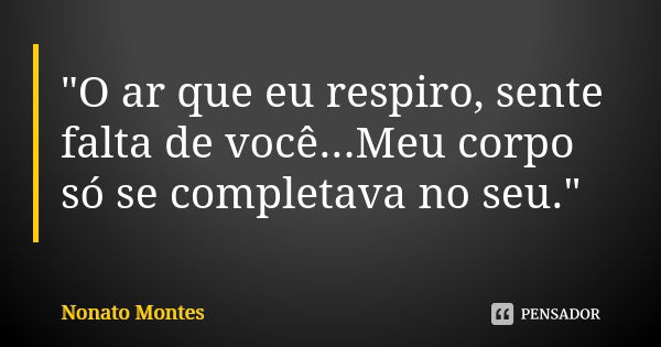 "O ar que eu respiro, sente falta de você...Meu corpo só se completava no seu."... Frase de Nonato Montes.