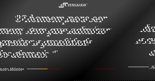 "O homem para ser homem, tem que admirar e respeitar a qualidade dos demais."... Frase de Nonato Montes.