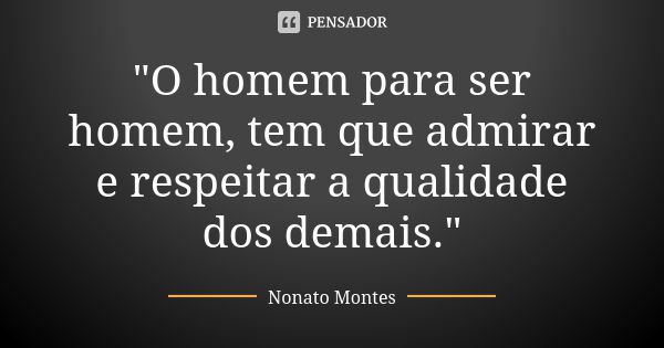 "O homem para ser homem, tem que admirar e respeitar a qualidade dos demais."... Frase de Nonato Montes.