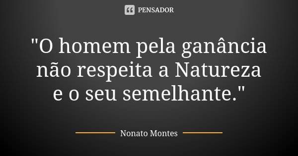 "O homem pela ganância não respeita a Natureza e o seu semelhante."... Frase de Nonato Montes.