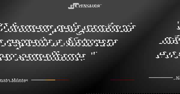 "O homem pela ganância não respeita a Natureza e o seu semelhante."... Frase de Nonato Montes.